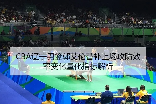 CBA辽宁男篮郭艾伦替补上场攻防效率变化量化指标解析